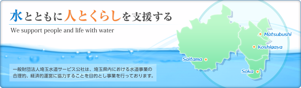 「水とともに人とくらしを支援する」一般財団法人埼玉水道サービス公社は、埼玉県内における水道事業の合理的、経済的運営に協力することを目的とし事業を行っております。